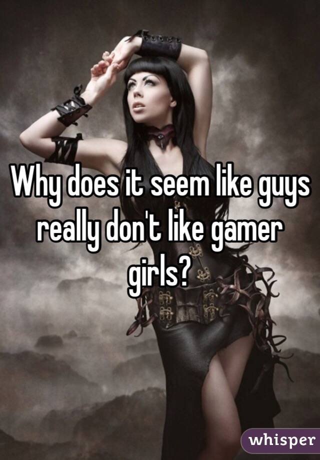 Why does it seem like guys really don't like gamer girls? 