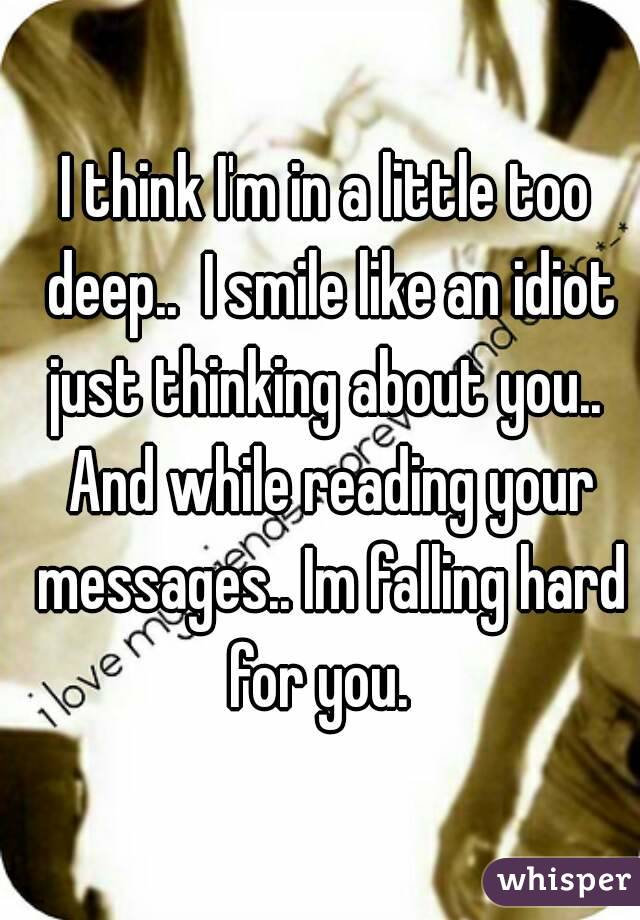 I think I'm in a little too deep..  I smile like an idiot just thinking about you..  And while reading your messages.. Im falling hard for you.  