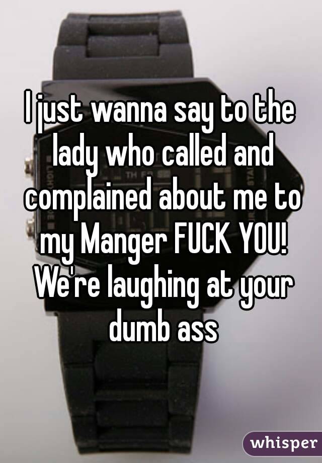I just wanna say to the lady who called and complained about me to my Manger FUCK YOU! We're laughing at your dumb ass
