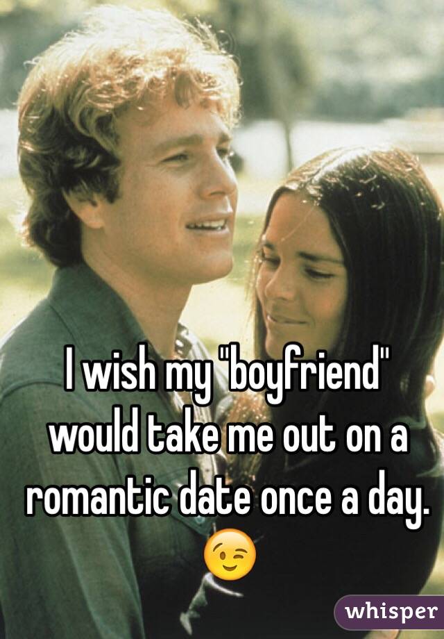 I wish my "boyfriend" would take me out on a romantic date once a day. 😉