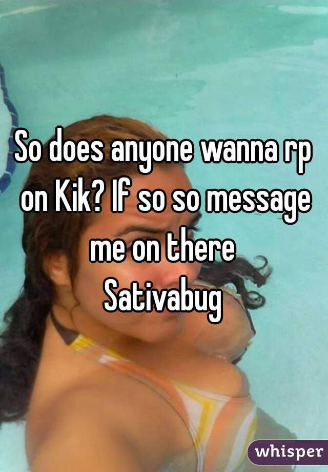 So does anyone wanna rp on Kik? If so so message me on there 
Sativabug
