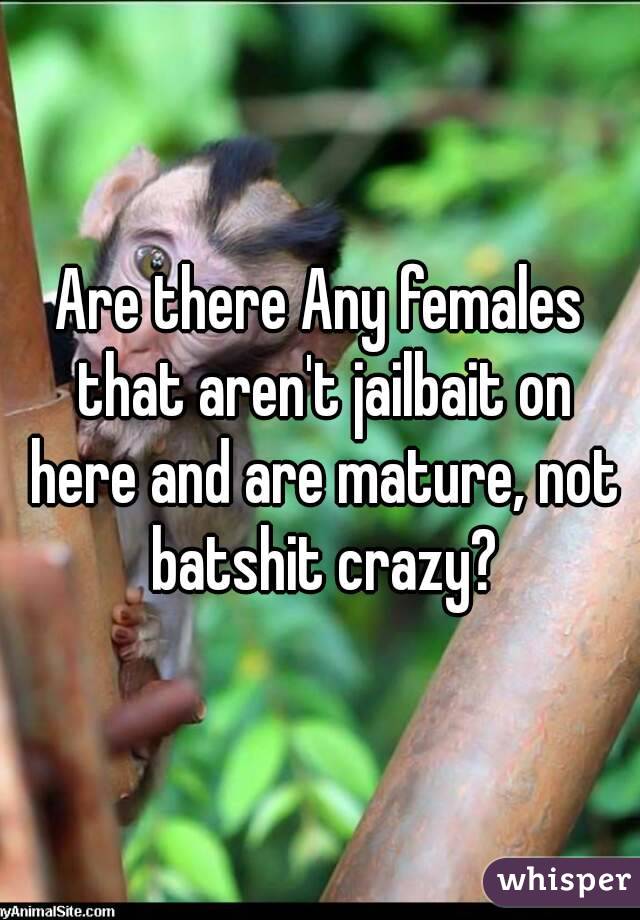 Are there Any females that aren't jailbait on here and are mature, not batshit crazy?
