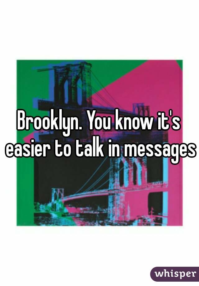 Brooklyn. You know it's easier to talk in messages