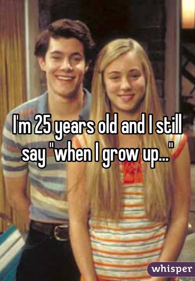 I'm 25 years old and I still say "when I grow up..."