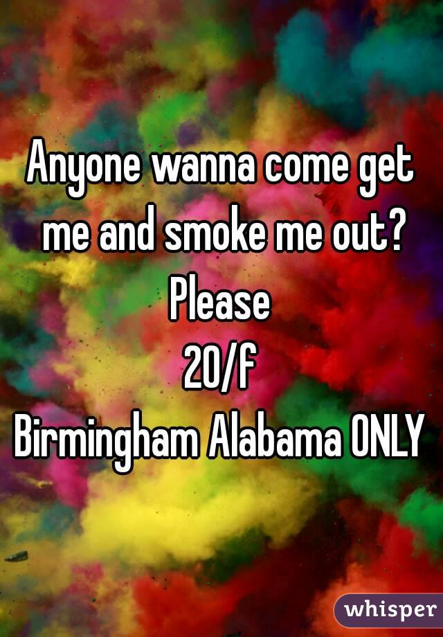 Anyone wanna come get me and smoke me out?
Please
20/f
Birmingham Alabama ONLY