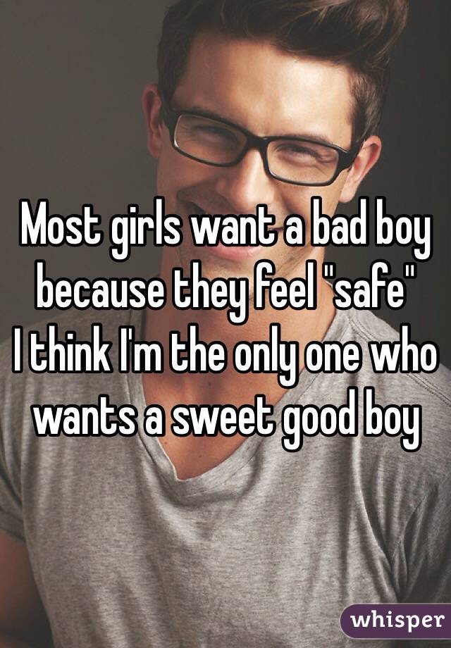 Most girls want a bad boy because they feel "safe" 
I think I'm the only one who wants a sweet good boy 