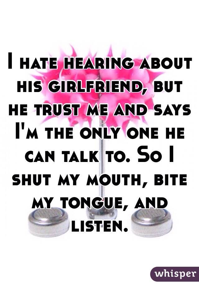 I hate hearing about his girlfriend, but he trust me and says I'm the only one he can talk to. So I shut my mouth, bite my tongue, and listen.