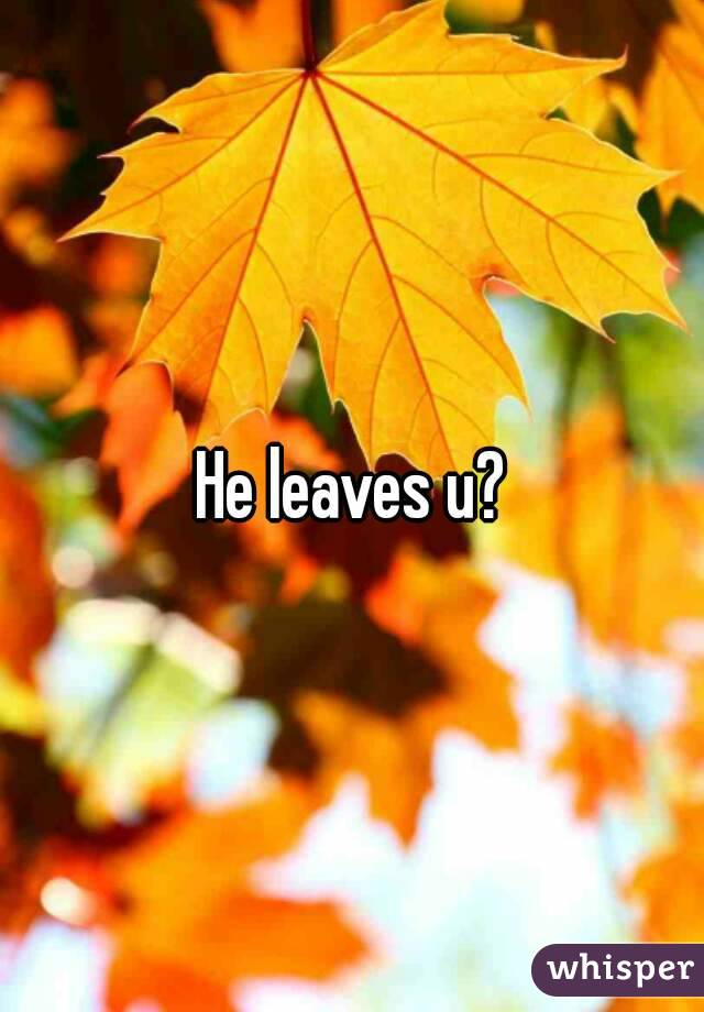 He leaves u?