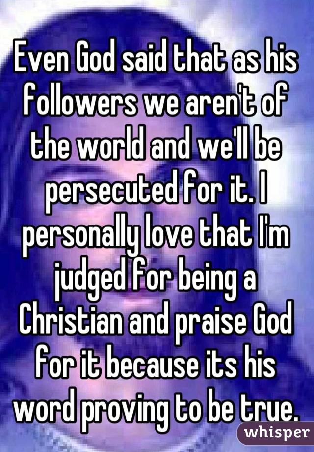 Even God said that as his followers we aren't of the world and we'll be persecuted for it. I personally love that I'm judged for being a Christian and praise God for it because its his word proving to be true.