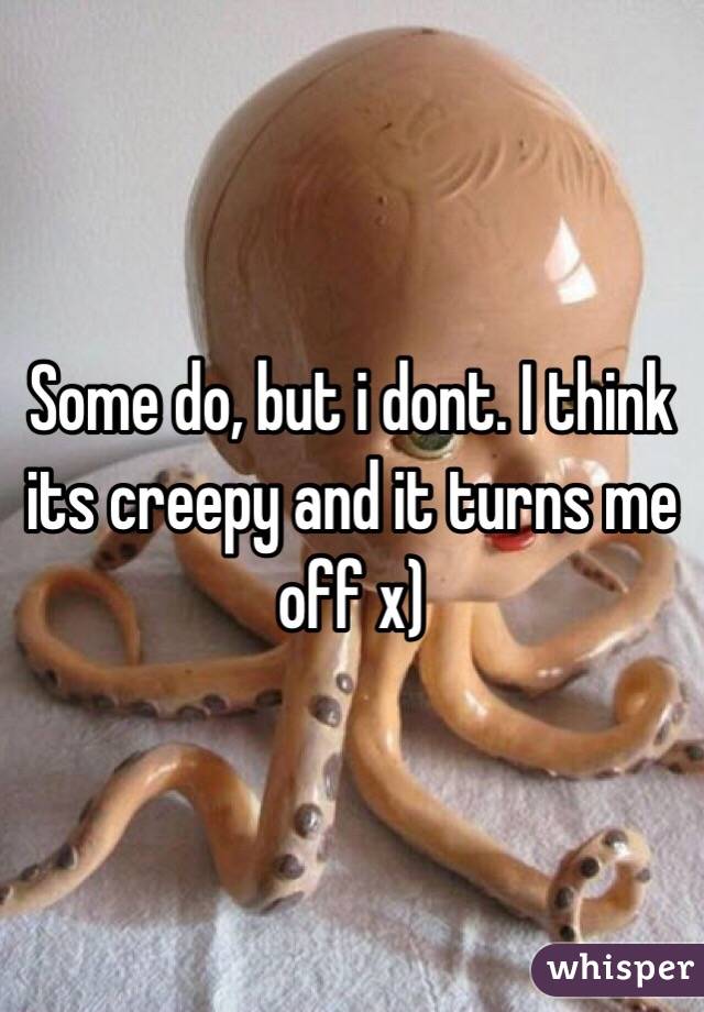 Some do, but i dont. I think its creepy and it turns me off x)