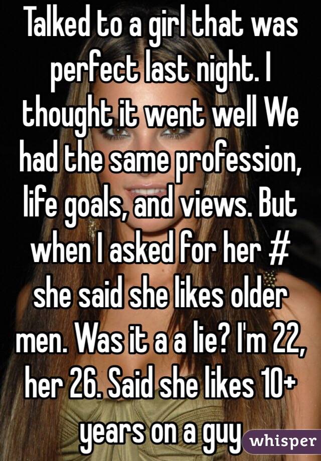 Talked to a girl that was perfect last night. I thought it went well We had the same profession, life goals, and views. But when I asked for her # she said she likes older men. Was it a a lie? I'm 22, her 26. Said she likes 10+ years on a guy
