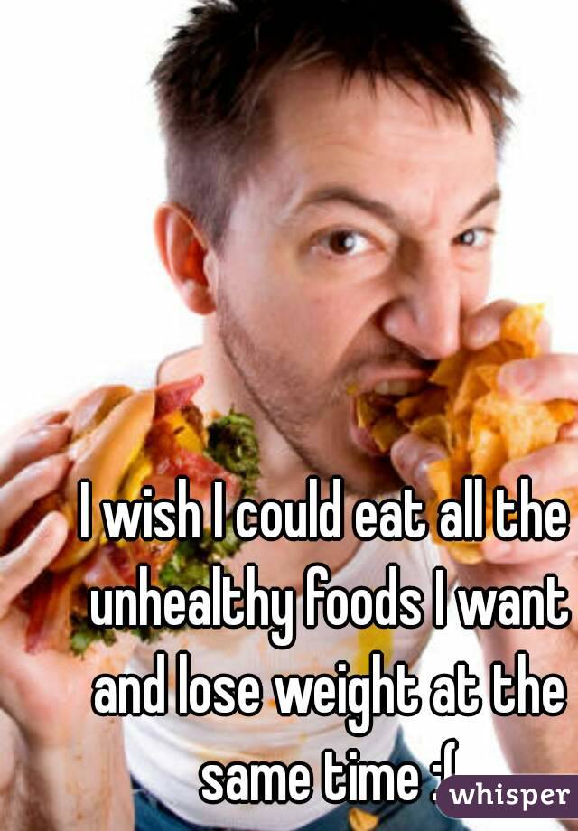 I wish I could eat all the unhealthy foods I want and lose weight at the same time :(