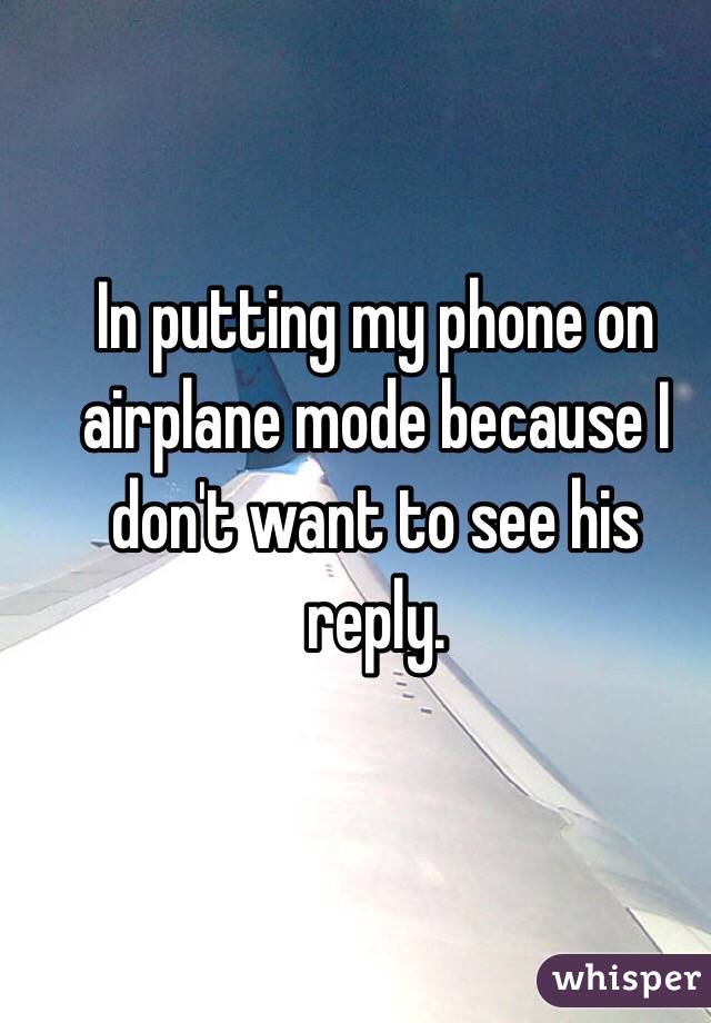 In putting my phone on airplane mode because I don't want to see his reply.