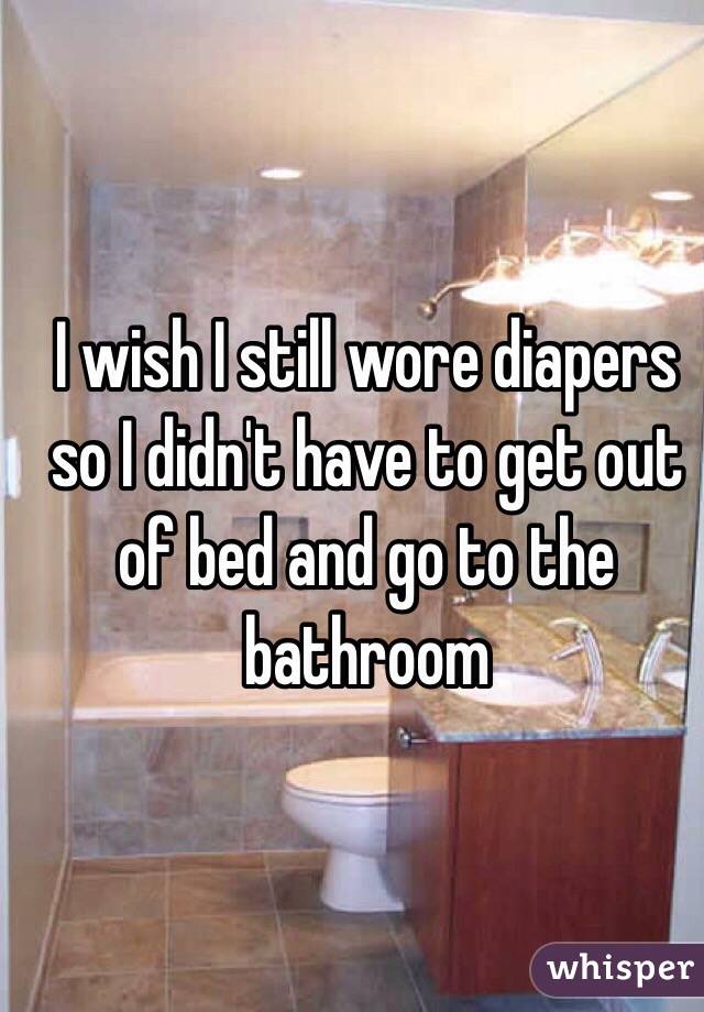 I wish I still wore diapers so I didn't have to get out of bed and go to the bathroom