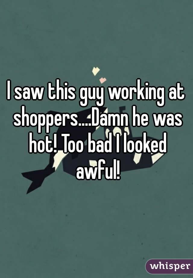I saw this guy working at shoppers....Damn he was hot! Too bad I looked awful!
