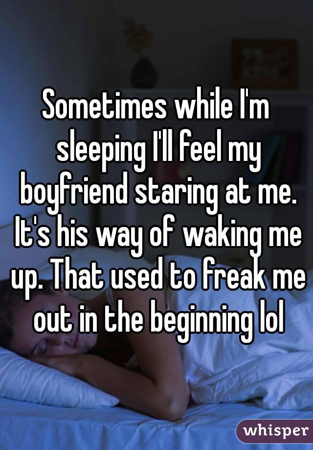 Sometimes while I'm sleeping I'll feel my boyfriend staring at me. It's his way of waking me up. That used to freak me out in the beginning lol