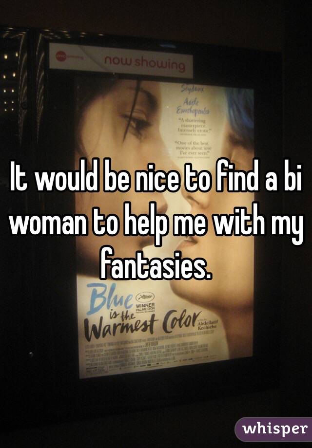 It would be nice to find a bi woman to help me with my fantasies. 