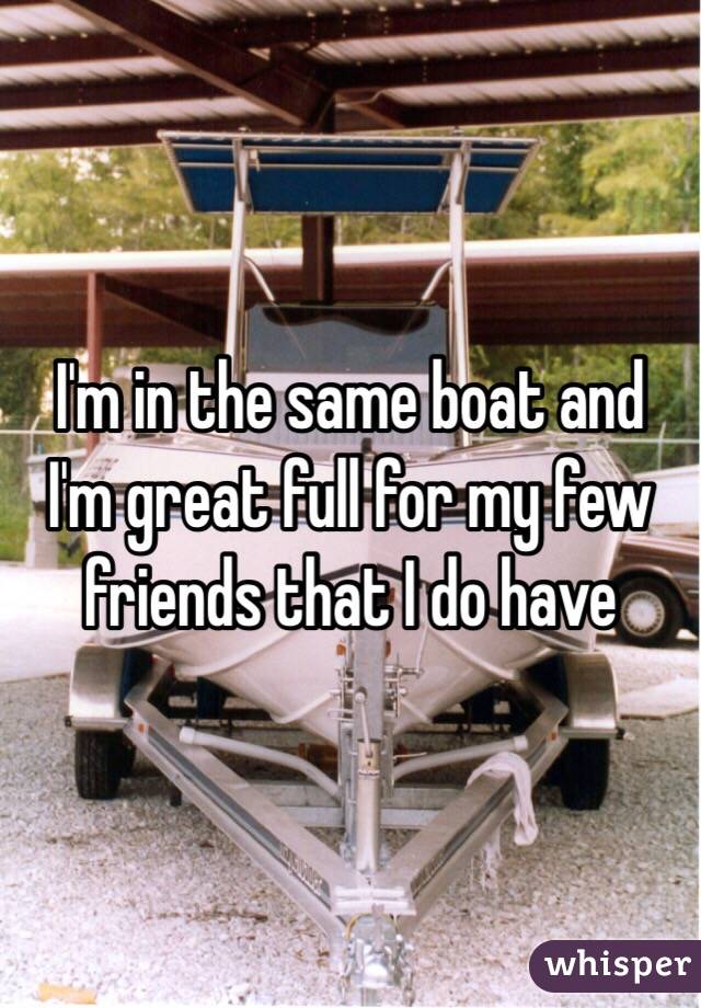 I'm in the same boat and I'm great full for my few friends that I do have  