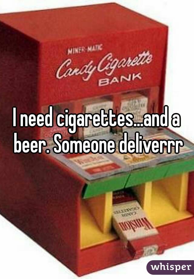 I need cigarettes...and a beer. Someone deliverrr