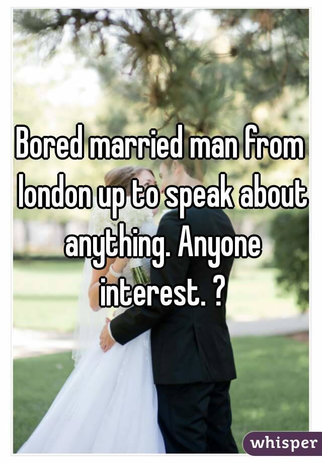 Bored married man from london up to speak about anything. Anyone interest. ?