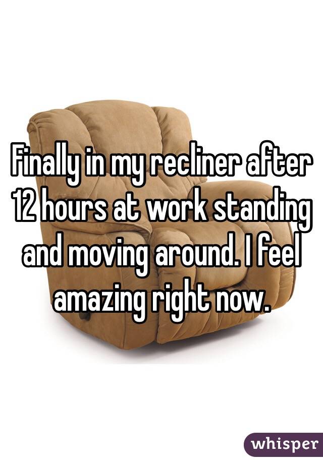 Finally in my recliner after 12 hours at work standing and moving around. I feel amazing right now. 