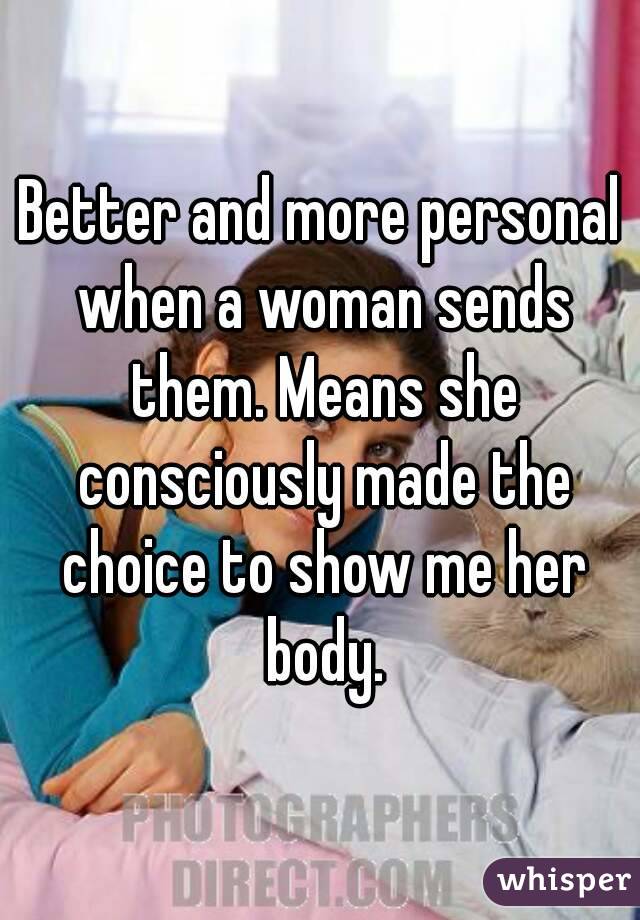 Better and more personal when a woman sends them. Means she consciously made the choice to show me her body.