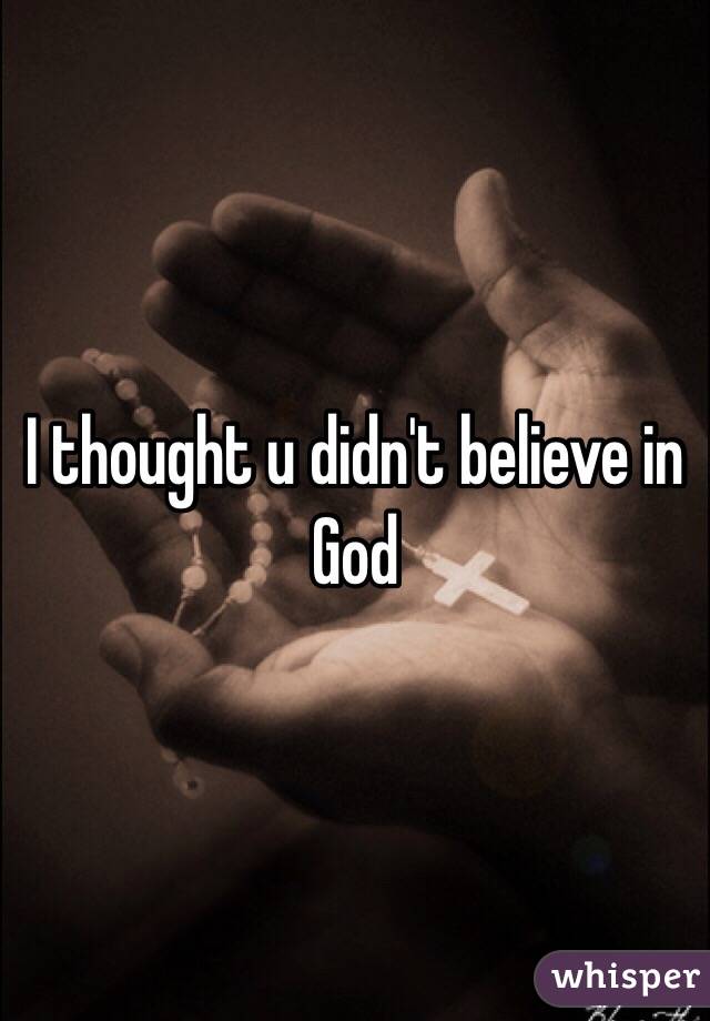 I thought u didn't believe in God 