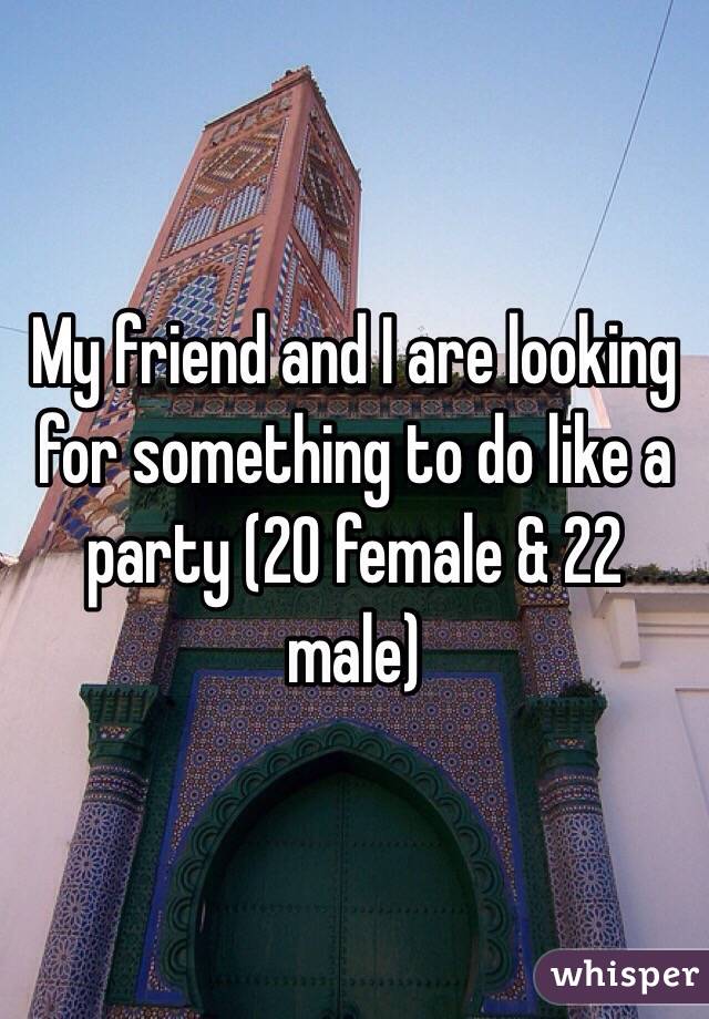 My friend and I are looking for something to do like a party (20 female & 22 male)