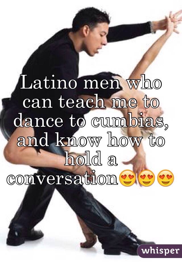 Latino men who can teach me to dance to cumbias, and know how to hold a conversation😍😍😍