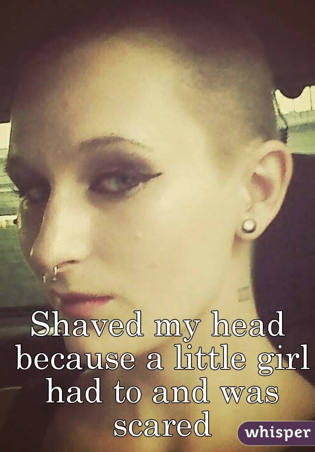 Shaved my head because a little girl had to and was scared