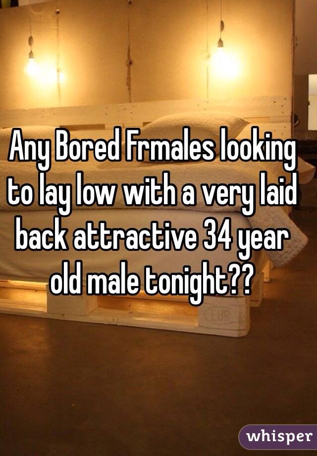 Any Bored Frmales looking to lay low with a very laid back attractive 34 year old male tonight??