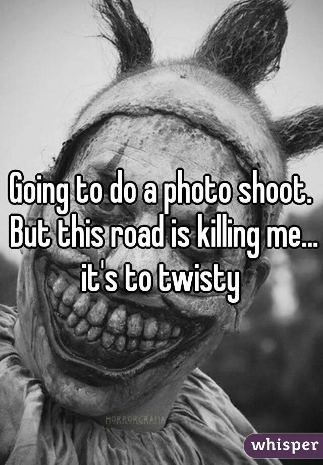 Going to do a photo shoot. But this road is killing me... it's to twisty 