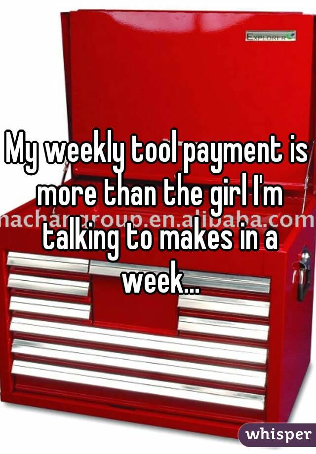 My weekly tool payment is more than the girl I'm talking to makes in a week...