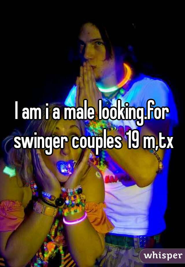 I am i a male looking.for swinger couples 19 m,tx
