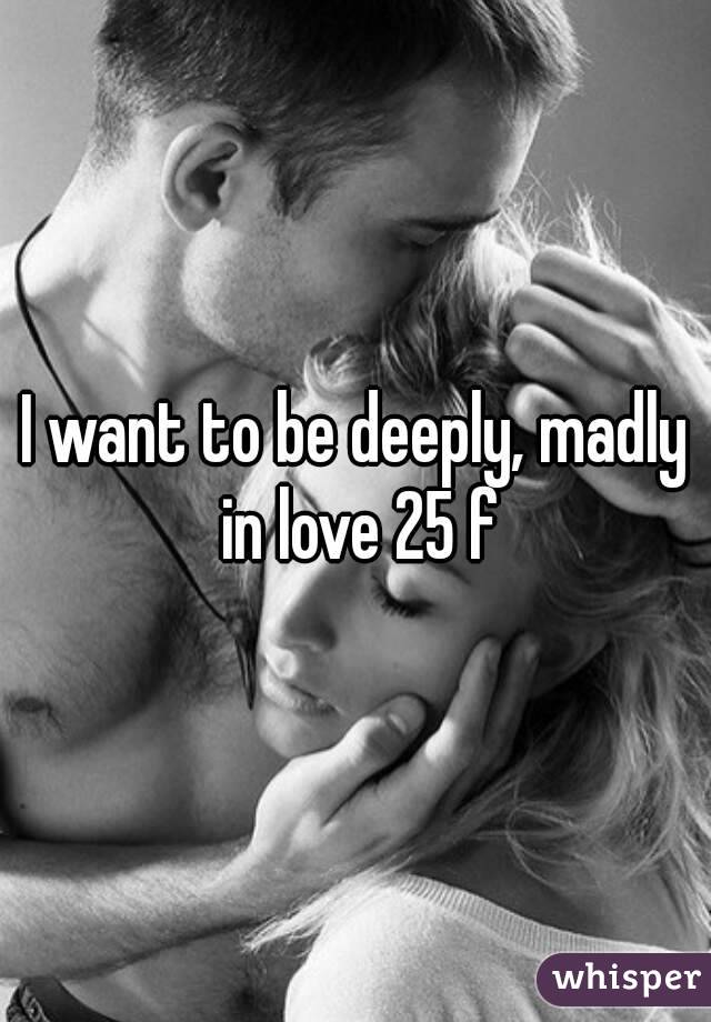 I want to be deeply, madly in love 25 f