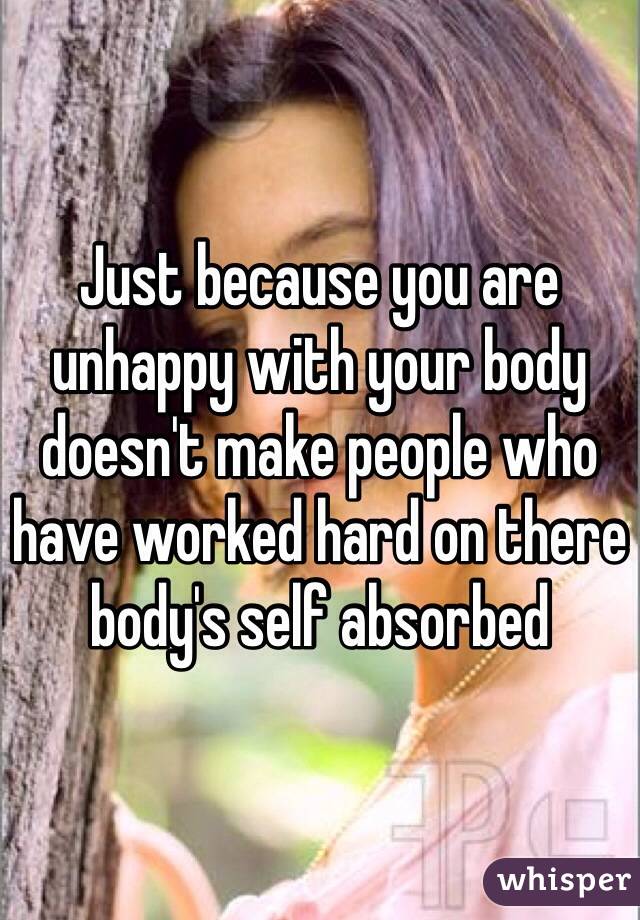 Just because you are unhappy with your body doesn't make people who have worked hard on there body's self absorbed 