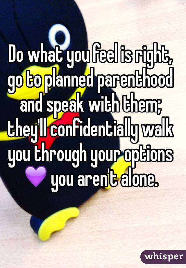 Do what you feel is right, go to planned parenthood and speak with them; they'll confidentially walk you through your options 💜 you aren't alone.