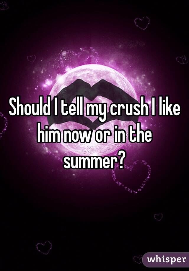 Should I tell my crush I like him now or in the summer?