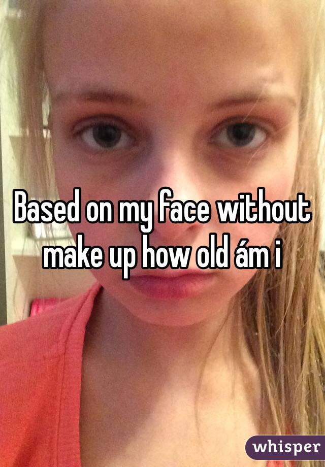 Based on my face without make up how old ám i