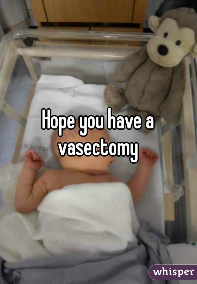 Hope you have a vasectomy 