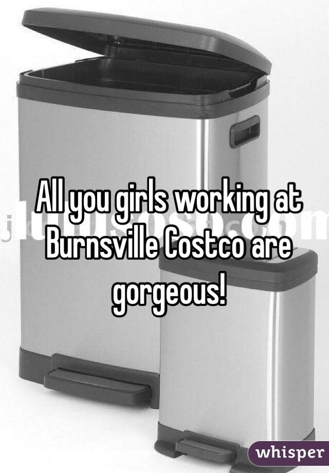All you girls working at Burnsville Costco are gorgeous!