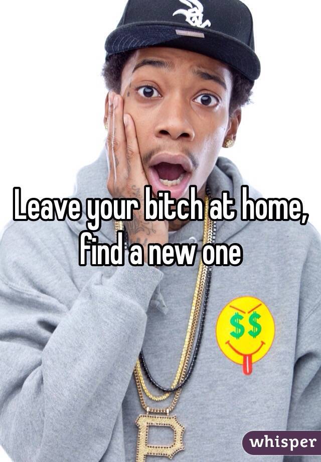 Leave your bitch at home, find a new one
