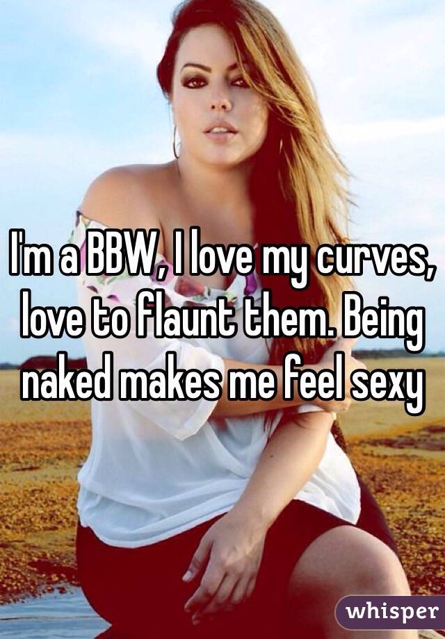 I'm a BBW, I love my curves, love to flaunt them. Being naked makes me feel sexy 