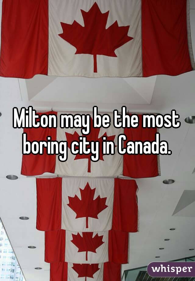 Milton may be the most boring city in Canada. 