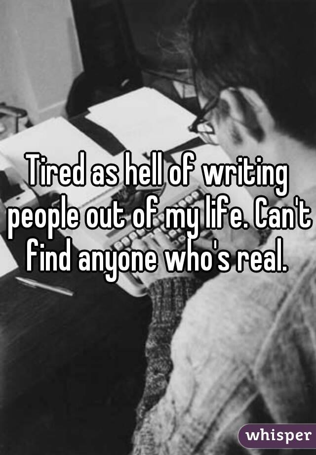 Tired as hell of writing people out of my life. Can't find anyone who's real. 
