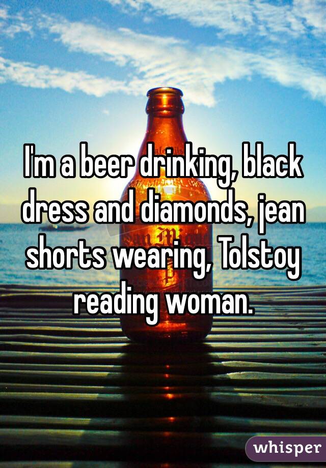 I'm a beer drinking, black dress and diamonds, jean shorts wearing, Tolstoy reading woman. 