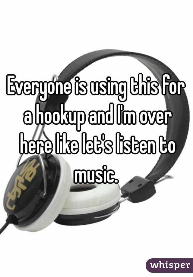 Everyone is using this for a hookup and I'm over here like let's listen to music. 