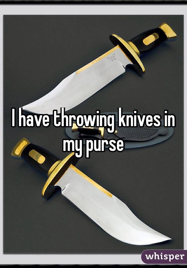 I have throwing knives in my purse

