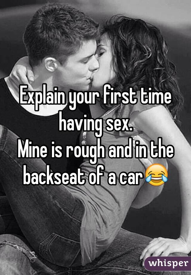 Explain your first time having sex. 
Mine is rough and in the backseat of a car😂