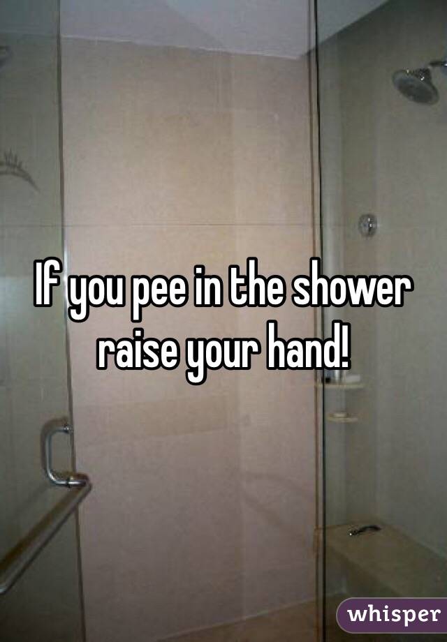 If you pee in the shower raise your hand!